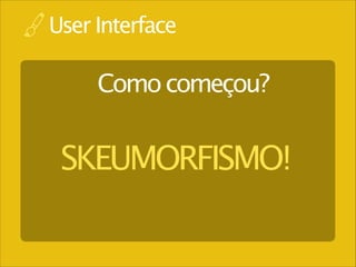 User Interface

Como começou?

SKEUMORFISMO!

 
