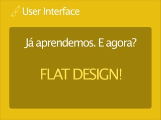 User Interface

Já aprendemos. E agora?

FLAT DESIGN!

 
