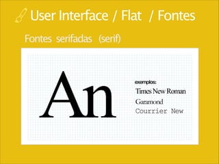 User Interface / Flat / Fontes
Fontes serifadas (serif)

An

exemplos:

Times New Roman
Garamond
Courrier New

 