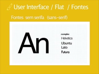 User Interface / Flat / Fontes
Fontes sem serifa (sans-serif)

An

exemplos:

Helvetica
Ubuntu
Lato
Futura

 