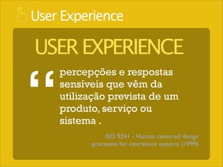 User Experience

USER EXPERIENCE

“

percepções e respostas
sensíveis que vêm da
utilização prevista de um
produto, serviço ou
sistema .
ISO 9241 - Human centered design
processes for interativce systems (1999)

 