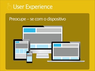 User Experience
Preocupe - se com o dispositivo

 