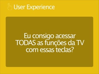 User Experience

Eu consigo acessar
TODAS as funções da TV
com essas teclas?

 