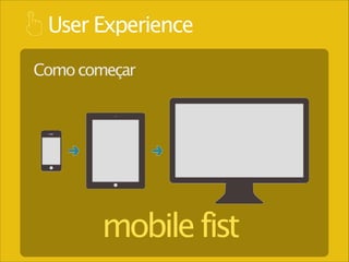 User Experience
Como começar

mobile fist

 