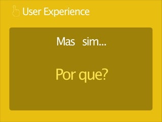 User Experience

Mas sim...

Por que?

 