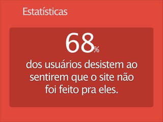 Estatísticas

68 
%

dos usuários desistem ao
sentirem que o site não
foi feito pra eles.
!

 