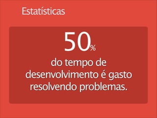 Estatísticas

50 
%

do tempo de
desenvolvimento é gasto
resolvendo problemas.
!

 
