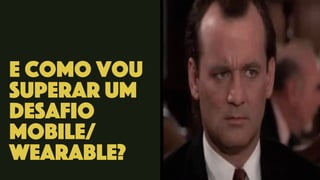 e como vou
superar um
desafio
mobile/
wearable?
 