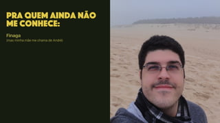 Pra quem ainda não
me conhece:
Finaga
(mas minha mãe me chama de André)
 