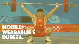 MOBIle/
wearables é
dureza.
 
