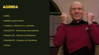 Agenda
• Selfie
• Mobile é pros Fortes
• O piloto, o elefante e o caminho
• Desafio 01 - Direcionar meus pilotos
• Desafio 02 - Motivar os Elefantes
• Desafio 03 - Projetar os Caminhos
• Tchau
 