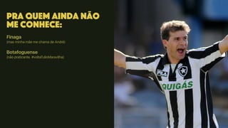 Pra quem ainda não
me conhece:
Finaga
(mas minha mãe me chama de André)
Botafoguense
(não praticante. #voltaTulioMaravilha)
 