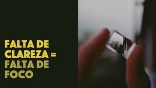 falta de
clareza =
falta de
foco
 