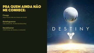 Pra quem ainda não
me conhece:
Finaga
(mas minha mãe me chama de André)
Botafoguense
(não praticante. #voltaTulioMaravilha)
Nerd/Gamer
(1000 horas de Destiny e contando)
 