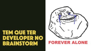 tem que ter
developer no
brainstorm
 