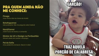 Pra quem ainda não
me conhece:
Finaga
(mas minha mãe me chama de André)
Botafoguense
(não praticante. Não me pergunte sobre futebol)
Nerd/Gamer
(1000 horas de Destiny e contando)
Diretor de UX e Design na PorQueNão
(#inserir piada sem perder o emprego)
Pai da Sofia
(meu pedacinho de bacon. Bacon é vida!)
 
