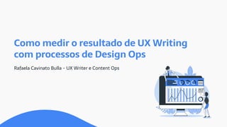 Como medir o resultado de UX Writing
com processos de Design Ops
Rafaela Cavinato Bulla - UX Writer e Content Ops
 