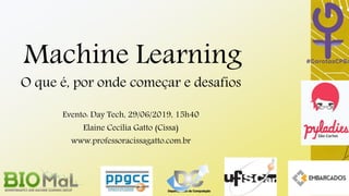 Machine Learning
O que é, por onde começar e desafios
Evento: Day Tech, 29/06/2019, 15h40
Elaine Cecília Gatto (Cissa)
www.professoracissagatto.com.br
 