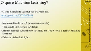 O que é Machine Learning?
• O que é Machine Learnig por Marcelo Tas:
https://youtu.be/Z1YHbl0lh88
• Início na década de 40 (aproximadamente)
• Técnica de Inteligência Artificial
• Arthur Samuel, Engenheiro do MIT, em 1959, cria o termo Machine
Learning
• Existem várias definições
29/06/2019
DayTech-SãoCarlos-29/06/19-ElaineCecíliaGatto-MachineLearning
3
 