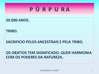 P  Ú  R  P  U  R A50.000 ANOS.TRIBO.SACRIFICIO PELOS ANCESTRAIS E PELA TRIBO.OS OBJETOS TEM SIGNIFICADO. QUER HARMONIA COM OS PODERES DA NATUREZA.ROSÂNGELA CASTRO22