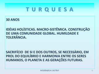 T  U  R  Q  U  E  S  A30 ANOSIDÉIAS HOLÍSTICAS. MACRO-SISTÊMICA. CONSTRUÇÃO DE UMA COMUNIDADE GLOBAL. HUMILDADE E TOLERÂNCIA.SACRIFÍCIO  DE SI E DOS OUTROS, SE NECESSÁRIO, EM PROL DO EQUILÍBRIO E HARMONIA ENTRE OS SERES HUMANOS, O PLANETA E AS GERAÇÕES FUTURAS.  ROSÂNGELA CASTRO75