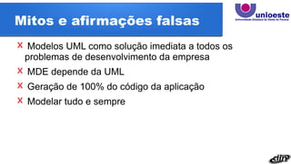 Mitos e afirmações falsas
ˣ Modelos UML como solução imediata a todos os
problemas de desenvolvimento da empresa
ˣ MDE depende da UML
ˣ Geração de 100% do código da aplicação
ˣ Modelar tudo e sempre
 