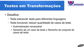 Testes em Transformações
● Desafios:
– Teste estrutural: teste para diferentes linguagens
– Teste funcional: reduzir quantidade de casos de teste
● Automatização necessária!
● Tamanho de um caso de teste x Tamanho do conjunto de
casos de teste
 