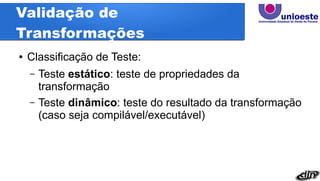 Validação de
Transformações
● Classificação de Teste:
– Teste estático: teste de propriedades da
transformação
– Teste dinâmico: teste do resultado da transformação
(caso seja compilável/executável)
 