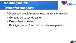Validação de
Transformações
● Três passos principais para teste de transformações:
– Geração de casos de teste
– Execução dos testes
– Definição de um “oráculo”: resultado esperado
 