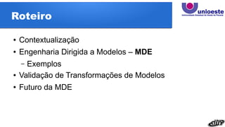 Roteiro
● Contextualização
● Engenharia Dirigida a Modelos – MDE
– Exemplos
● Validação de Transformações de Modelos
● Futuro da MDE
 