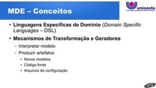 MDE – Conceitos
● Linguagens Específicas de Domínio (Domain Specific
Languages – DSL)
● Mecanismos de Transformação e Geradores
– Interpretar modelo
– Produzir artefatos
● Novos modelos
● Código-fonte
● Arquivos de configuração
 