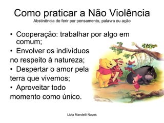 Como praticar a Não Violência Abstinência de ferir por pensamento, palavra ou ação Cooperação: trabalhar por algo em comum; Envolver os indivíduos  no respeito à natureza; Despertar o amor pela  terra que vivemos; Aproveitar todo  momento como único. 
