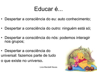 Educar é... Despertar a consciência do eu: auto conhecimento; Despertar a consciência do outro: ninguém está só; Despertar a consciência do nós: podemos interagir nos grupos; Despertar a consciência do  universal: fazemos parte de tudo  o que existe no universo . 