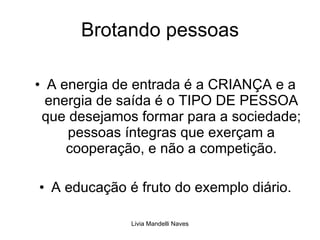 Brotando pessoas A energia de entrada é a CRIANÇA e a energia de saída é o TIPO DE PESSOA que desejamos formar para a sociedade; pessoas íntegras que exerçam a cooperação, e não a competição. A educação é fruto do exemplo diário. 