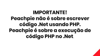IMPORTANTE!
Peachpie não é sobre escrever
código .Net usando PHP.
Peachpie é sobre a execução de
código PHP no .Net.
 
