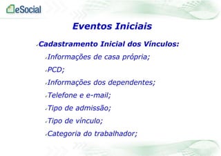 Eventos Iniciais
Cadastramento Inicial dos Vínculos:



Informações de casa própria;



PCD;



Informações dos dependentes;



Telefone e e-mail;



Tipo de admissão;



Tipo de vínculo;



Categoria do trabalhador;



 