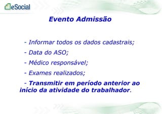 Evento Admissão
- Informar todos os dados cadastrais;
- Data do ASO;

- Médico responsável;
- Exames realizados;

- Transmitir em período anterior ao
início da atividade do trabalhador.

 
