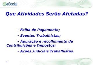 Que Atividades Serão Afetadas?
- Folha de Pagamento;
- Eventos Trabalhistas;
- Apuração e recolhimento de
Contribuições e Impostos;
- Ações Judiciais Trabalhistas.
.

 