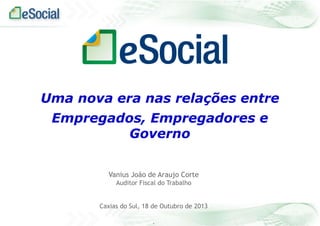 Uma nova era nas relações entre
Empregados, Empregadores e
Governo
Vanius João de Araujo Corte
Auditor Fiscal do Trabalho
Caxias do Sul, 18 de Outubro de 2013
.

 