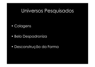 Universos Pesquisados

• Colagens

• Belo Despadroniza

• Desconstrução da Forma
 