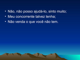 Não, não posso ajudá-lo, sinto muito; Meu concorrente talvez tenha; Não venda o que você não tem. 