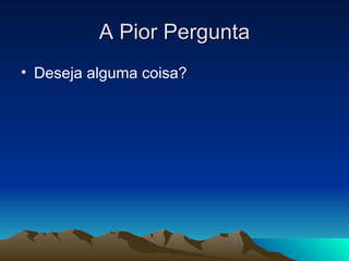 A Pior Pergunta Deseja alguma coisa? 