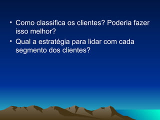 Como classifica os clientes? Poderia fazer isso melhor? Qual a estratégia para lidar com cada segmento dos clientes? 