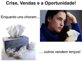 Crise, Vendas e a Oportunidade!
Enquanto uns choram…
… outros vendem lenços!
 