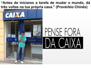 27
“Antes de iniciares a tarefa de mudar o mundo, dá
três voltas na tua própria casa.” (Provérbio Chinês)
 