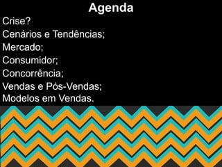 Agenda
Crise?
Cenários e Tendências;
Mercado;
Consumidor;
Concorrência;
Vendas e Pós-Vendas;
Modelos em Vendas.
 