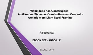 Viabilidade nas Construções:
Análise dos Sistemas Construtivos em Concreto
Armado e em Light Steel Framing
Palestrante:
EDSON FERNANDO L. F.
BAURU - 2016
 