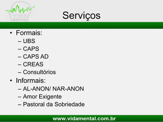 Serviços
• Formais:
– UBS
– CAPS
– CAPS AD
– CREAS
– Consultórios
• Informais:
– AL-ANON/ NAR-ANON
– Amor Exigente
– Pastoral da Sobriedade
 