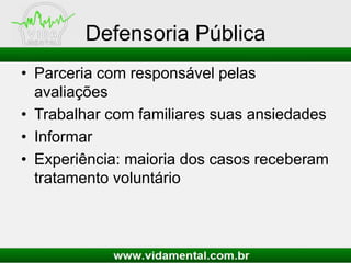 Defensoria Pública
• Parceria com responsável pelas
avaliações
• Trabalhar com familiares suas ansiedades
• Informar
• Experiência: maioria dos casos receberam
tratamento voluntário
 