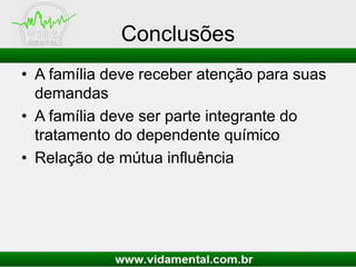 Conclusões
• A família deve receber atenção para suas
demandas
• A família deve ser parte integrante do
tratamento do dependente químico
• Relação de mútua influência
 